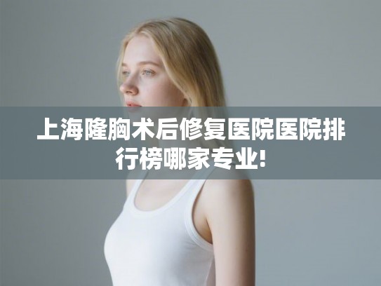 上海隆胸术后修复医院医院排行榜哪家专业! 上海隆胸术后修复医院医院排行榜哪家专业!