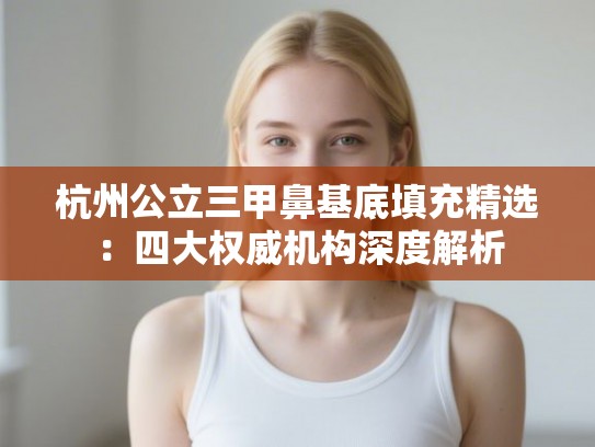杭州公立三甲鼻基底填充精选：四大权威机构深度解析
