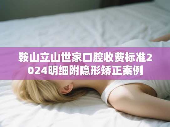 鞍山立山世家口腔收费标准2024明细附隐形矫正案例