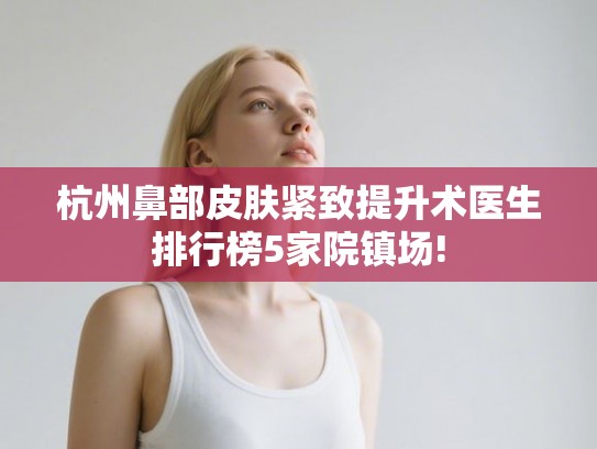 杭州鼻部皮肤紧致提升术医生排行榜5家院镇场! 杭州鼻部皮肤紧致提升术医生排行榜5家院镇场!