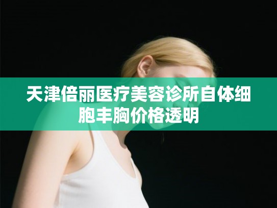 天津倍丽医疗美容诊所自体细胞丰胸价格透明