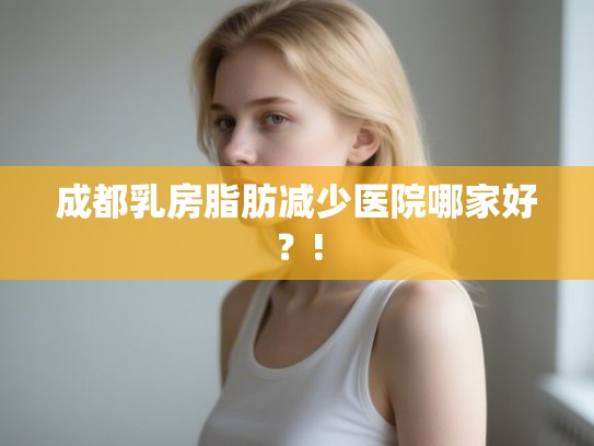 成都乳房脂肪减少医院哪家好？!
