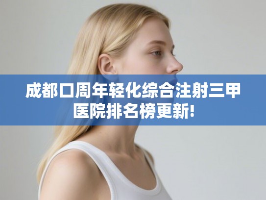 成都口周年轻化综合注射三甲医院排名榜更新!