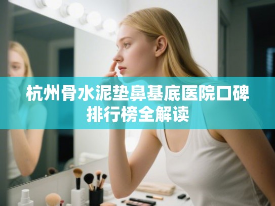 杭州骨水泥垫鼻基底医院口碑排行榜全解读