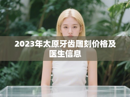 2023年太原牙齿雕刻价格及医生信息