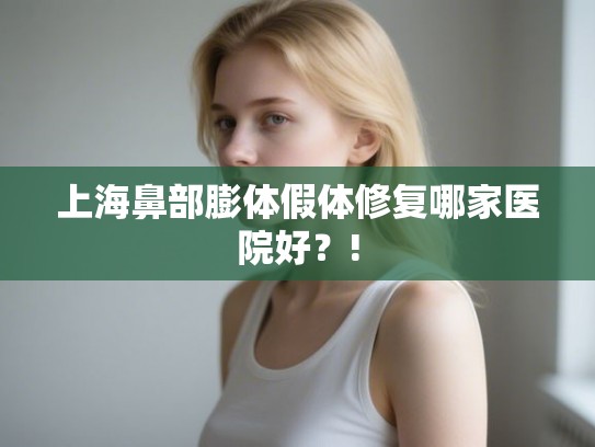 上海鼻部膨体假体修复哪家医院好?! 上海鼻部膨体假体修复哪家医院好?!