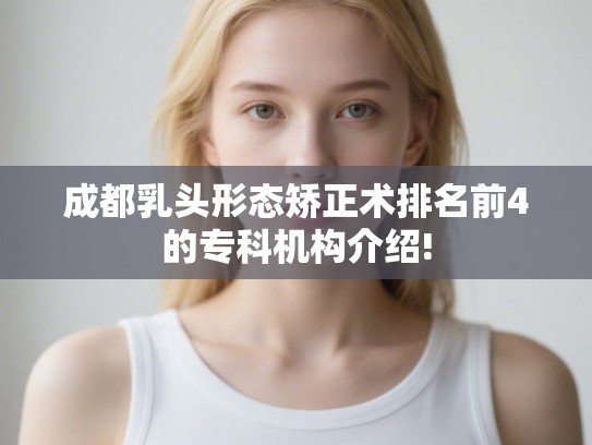 成都乳头形态矫正术排名前4的专科机构介绍! 成都乳头形态矫正术排名前4的专科机构介绍!