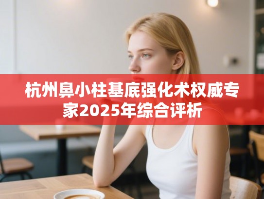杭州鼻小柱基底强化术权威专家2025年综合评析