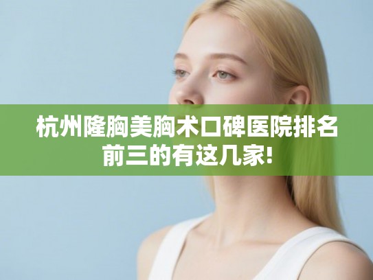 杭州隆胸美胸术口碑医院排名前三的有这几家!
