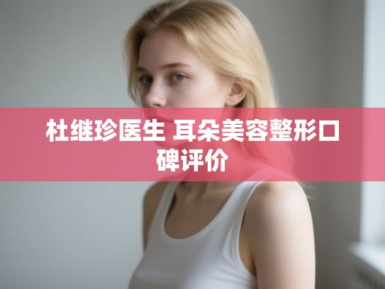 杜继珍医生 耳朵美容整形口碑评价