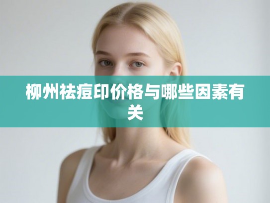 柳州祛痘印价格与哪些因素有关
