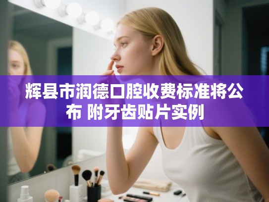 辉县市润德口腔收费标准将公布 附牙齿贴片实例