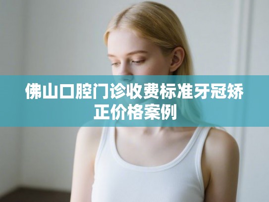 佛山口腔门诊收费标准牙冠矫正价格案例