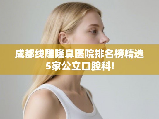 成都线雕隆鼻医院排名榜精选5家公立口腔科!