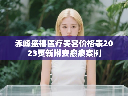 赤峰盛禧医疗美容价格表2023更新附去瘢痕案例
