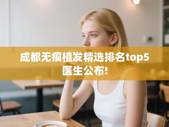 成都无痕植发精选排名top5医生公布!