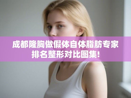 成都隆胸做假体自体脂肪专家排名整形对比图集!