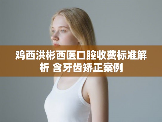鸡西洪彬西医口腔收费标准解析 含牙齿矫正案例