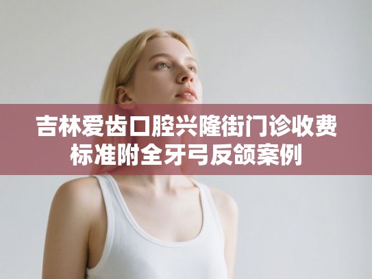 吉林爱齿口腔兴隆街门诊收费标准附全牙弓反颌案例