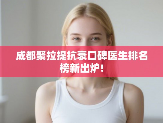 成都聚拉提抗衰口碑医生排名榜新出炉!
