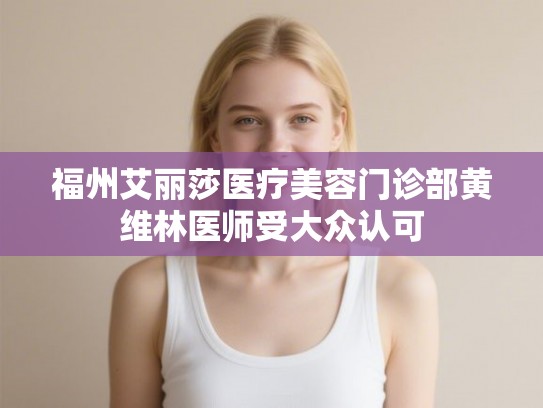 福州艾丽莎医疗美容门诊部黄维林医师受大众认可