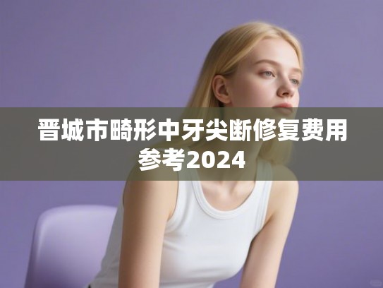 晋城市畸形中牙尖断修复费用参考2024