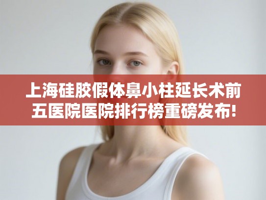 上海硅胶假体鼻小柱延长术前五医院医院排行榜重磅发布!