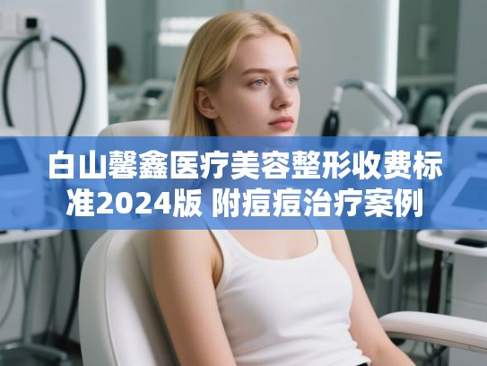 白山馨鑫医疗美容整形收费标准2024版 附痘痘治疗案例