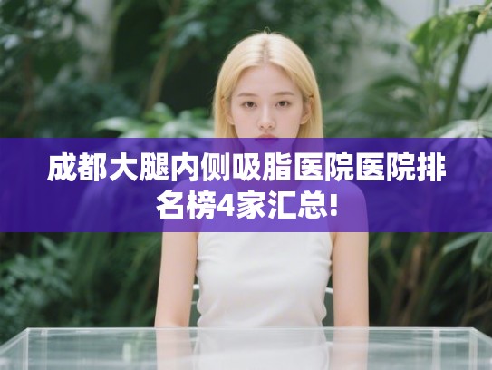 成都大腿内侧吸脂医院医院排名榜4家汇总!