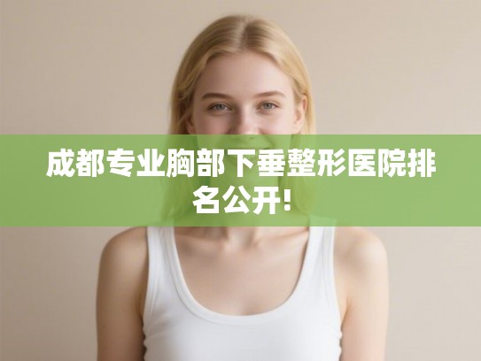 成都专业胸部下垂整形医院排名公开! 成都专业胸部下垂整形医院排名公开!