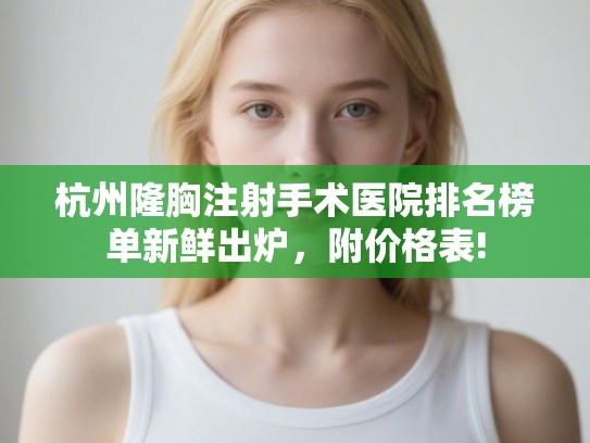 杭州隆胸注射手术医院排名榜单新鲜出炉，附价格表!