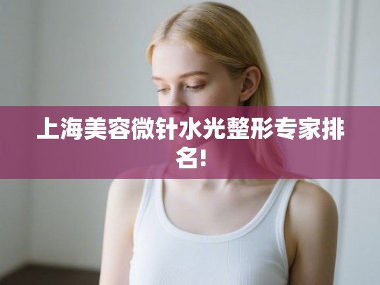 上海美容微针水光整形专家排名! 上海美容微针水光整形专家排名!