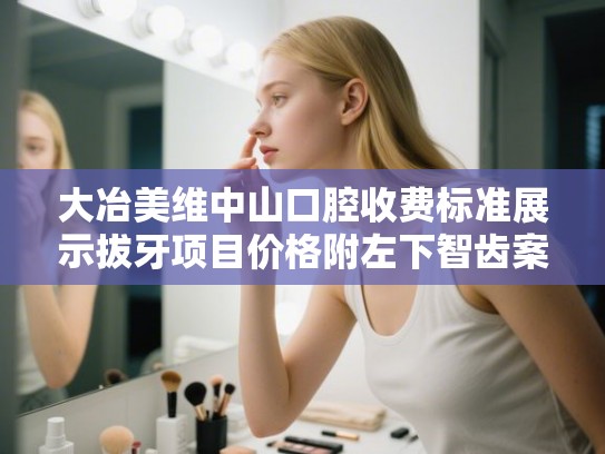 大冶美维中山口腔收费标准展示拔牙项目价格附左下智齿案例