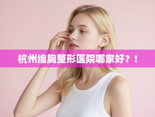 杭州缩胸整形医院哪家好？!