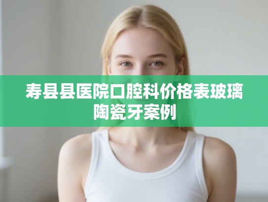 寿县县医院口腔科价格表玻璃陶瓷牙案例