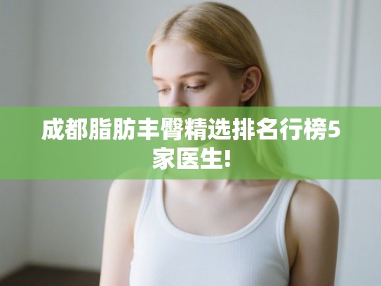 成都脂肪丰臀精选排名行榜5家医生!