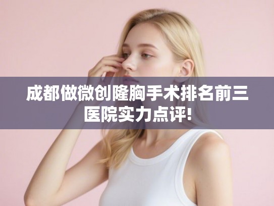 成都做微创隆胸手术排名前三医院实力点评!