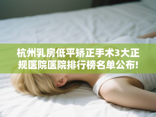 杭州乳房低平矫正手术3大正规医院医院排行榜名单公布!