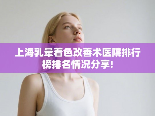上海乳晕着色改善术医院排行榜排名情况分享! 上海乳晕着色改善术医院排行榜排名情况分享!