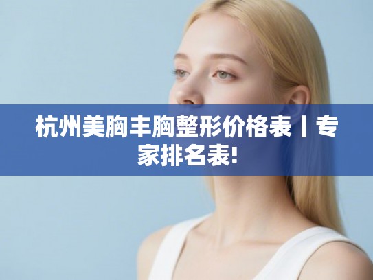 杭州美胸丰胸整形价格表丨专家排名表!