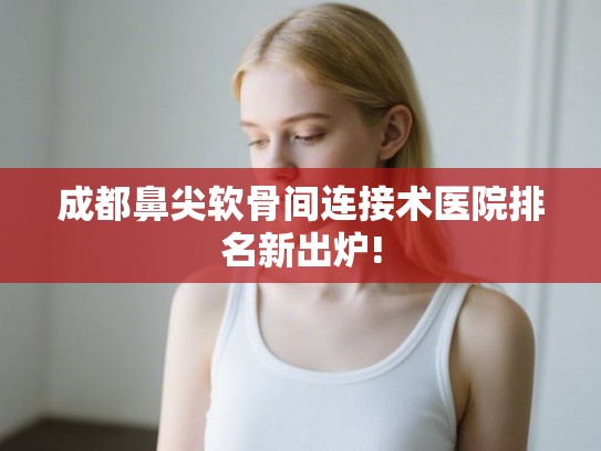 成都鼻尖软骨间连接术医院排名新出炉!