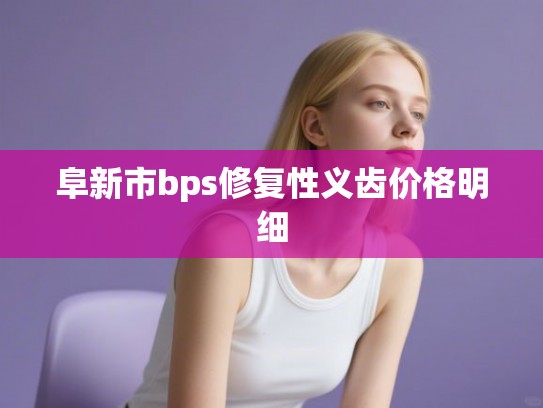 阜新市bps修复性义齿价格明细