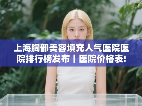 上海胸部美容填充人气医院医院排行榜发布丨医院价格表! 上海胸部美容填充人气医院医院排行榜发布丨医院价格表!