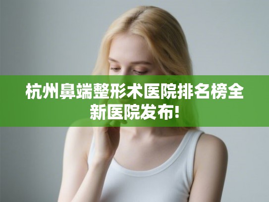 杭州鼻端整形术医院排名榜全新医院发布!