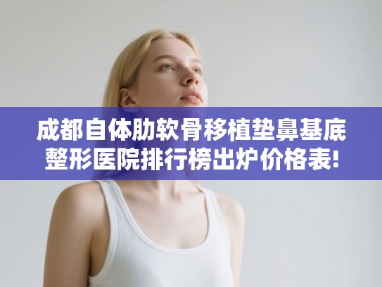 成都自体肋软骨移植垫鼻基底整形医院排行榜出炉价格表!
