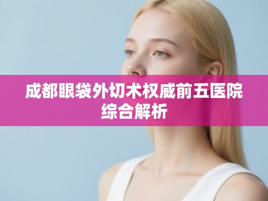 成都眼袋外切术权威前五医院综合解析