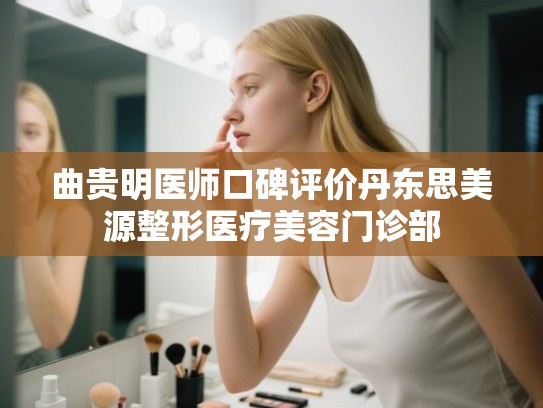 曲贵明医师口碑评价丹东思美源整形医疗美容门诊部