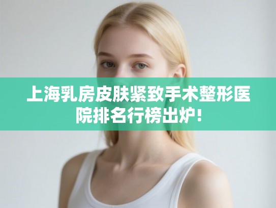 上海乳房皮肤紧致手术整形医院排名行榜出炉! 上海乳房皮肤紧致手术整形医院排名行榜出炉!