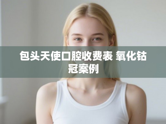 包头天使口腔收费表 氧化钴冠案例