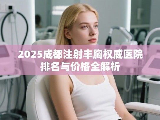 2025成都注射丰胸权威医院排名与价格全解析